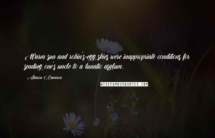 Sharon Cameron Quotes: Warm sun and robin's-egg skies were inappropriate conditions for sending one's uncle to a lunatic asylum.