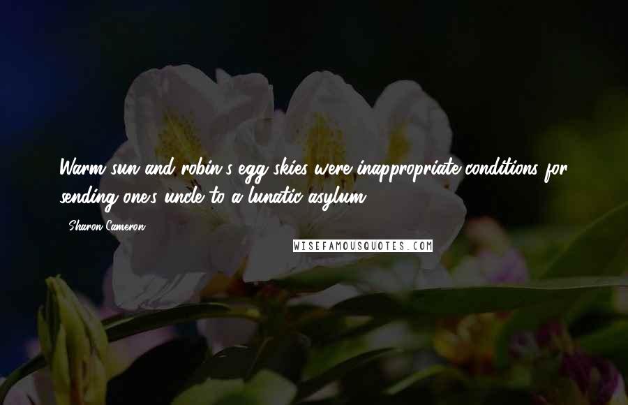 Sharon Cameron Quotes: Warm sun and robin's-egg skies were inappropriate conditions for sending one's uncle to a lunatic asylum.