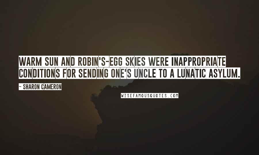 Sharon Cameron Quotes: Warm sun and robin's-egg skies were inappropriate conditions for sending one's uncle to a lunatic asylum.