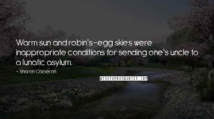 Sharon Cameron Quotes: Warm sun and robin's-egg skies were inappropriate conditions for sending one's uncle to a lunatic asylum.