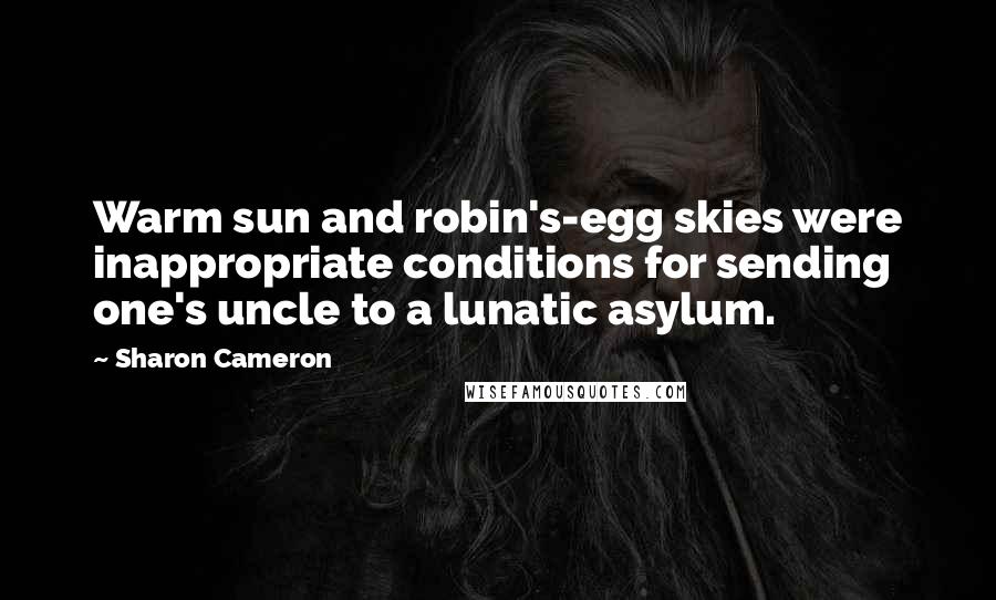 Sharon Cameron Quotes: Warm sun and robin's-egg skies were inappropriate conditions for sending one's uncle to a lunatic asylum.