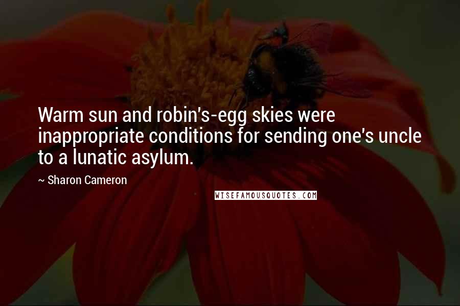 Sharon Cameron Quotes: Warm sun and robin's-egg skies were inappropriate conditions for sending one's uncle to a lunatic asylum.