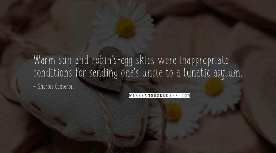 Sharon Cameron Quotes: Warm sun and robin's-egg skies were inappropriate conditions for sending one's uncle to a lunatic asylum.