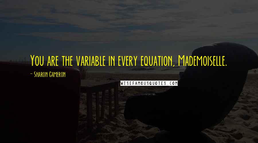 Sharon Cameron Quotes: You are the variable in every equation, Mademoiselle.