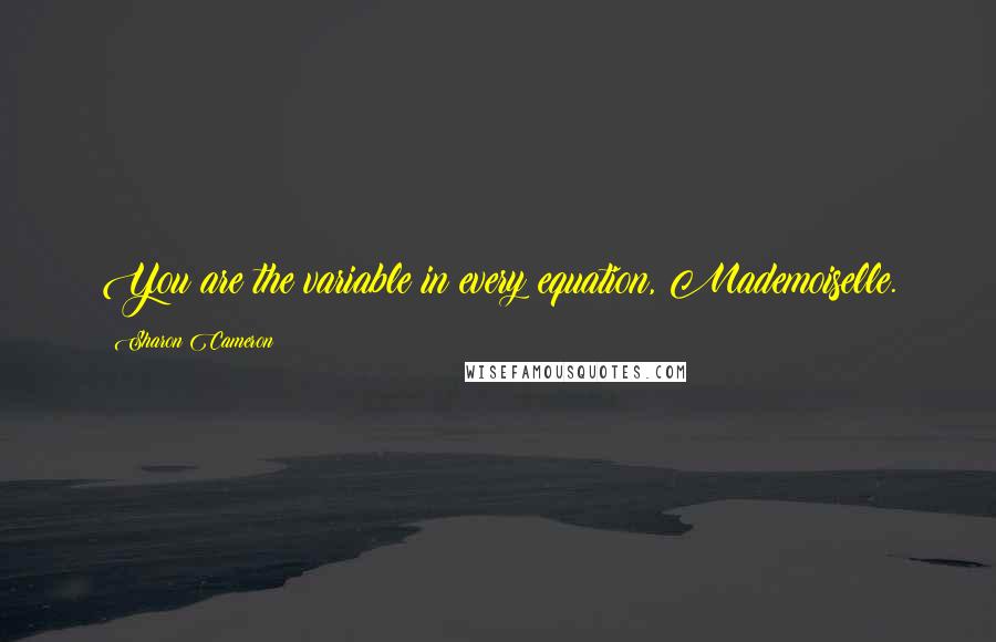 Sharon Cameron Quotes: You are the variable in every equation, Mademoiselle.