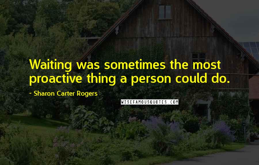 Sharon Carter Rogers Quotes: Waiting was sometimes the most proactive thing a person could do.