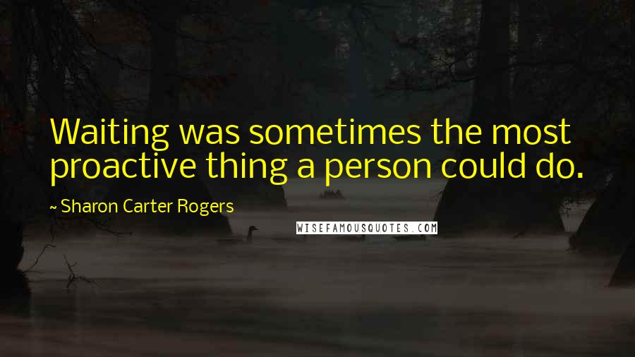 Sharon Carter Rogers Quotes: Waiting was sometimes the most proactive thing a person could do.