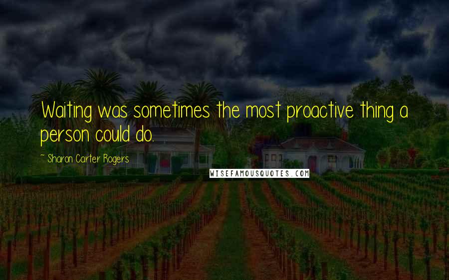 Sharon Carter Rogers Quotes: Waiting was sometimes the most proactive thing a person could do.