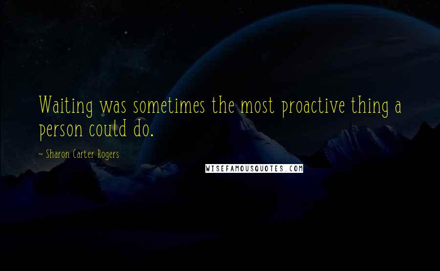 Sharon Carter Rogers Quotes: Waiting was sometimes the most proactive thing a person could do.
