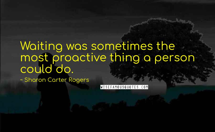 Sharon Carter Rogers Quotes: Waiting was sometimes the most proactive thing a person could do.