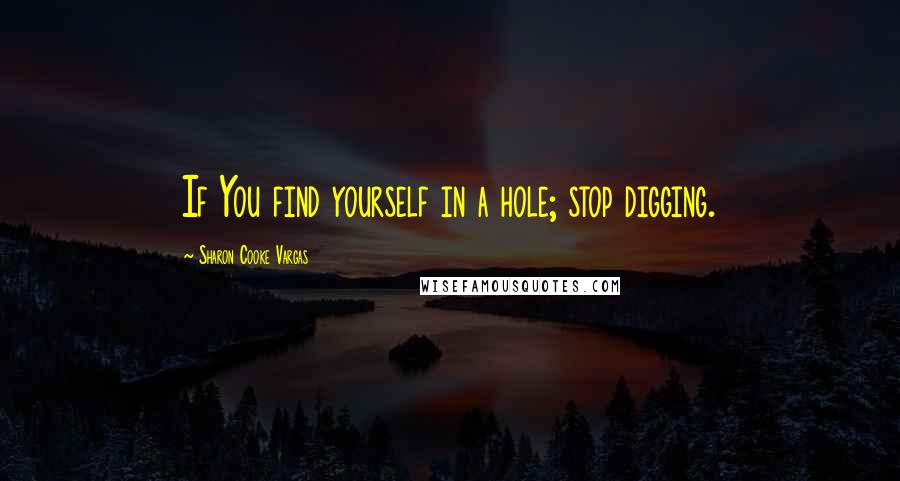 Sharon Cooke Vargas Quotes: If You find yourself in a hole; stop digging.