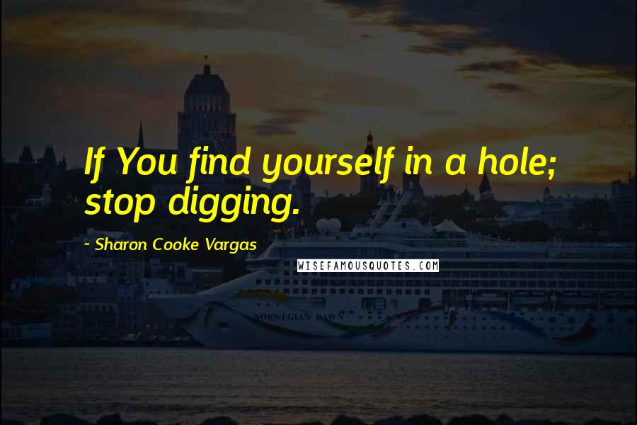 Sharon Cooke Vargas Quotes: If You find yourself in a hole; stop digging.