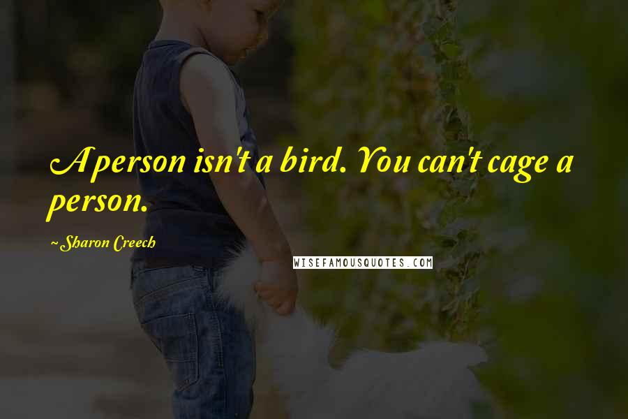 Sharon Creech Quotes: A person isn't a bird. You can't cage a person.