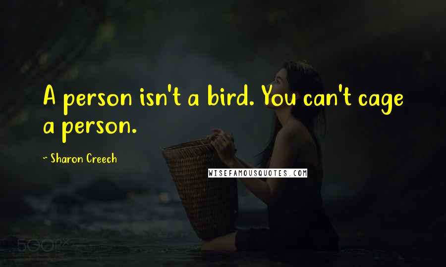 Sharon Creech Quotes: A person isn't a bird. You can't cage a person.