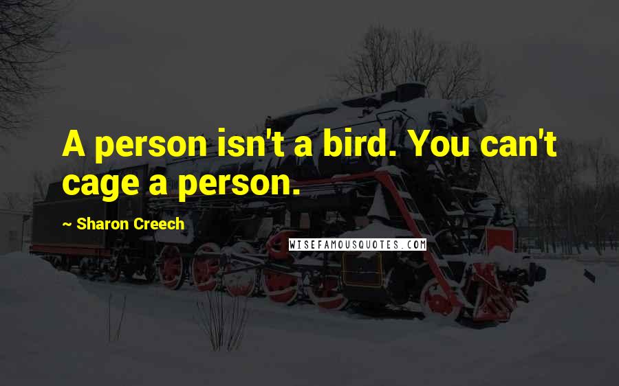 Sharon Creech Quotes: A person isn't a bird. You can't cage a person.