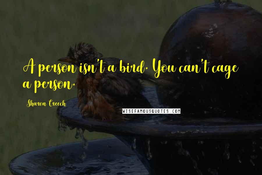 Sharon Creech Quotes: A person isn't a bird. You can't cage a person.