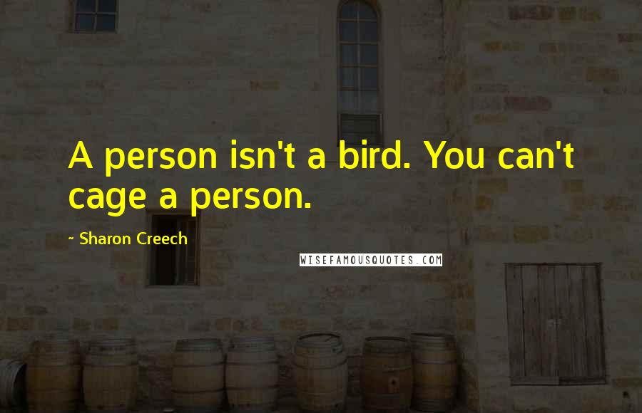 Sharon Creech Quotes: A person isn't a bird. You can't cage a person.