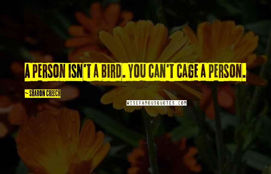 Sharon Creech Quotes: A person isn't a bird. You can't cage a person.