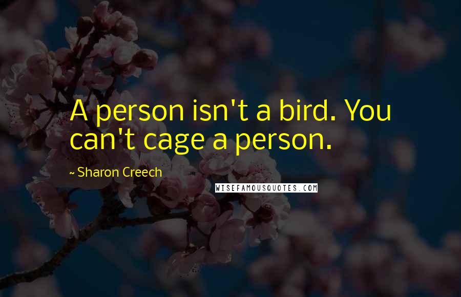 Sharon Creech Quotes: A person isn't a bird. You can't cage a person.