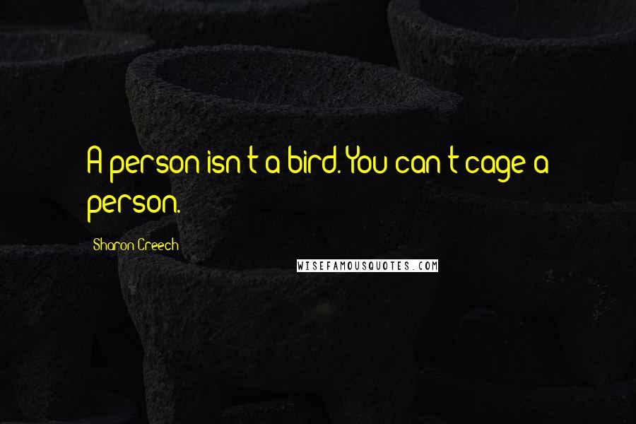Sharon Creech Quotes: A person isn't a bird. You can't cage a person.