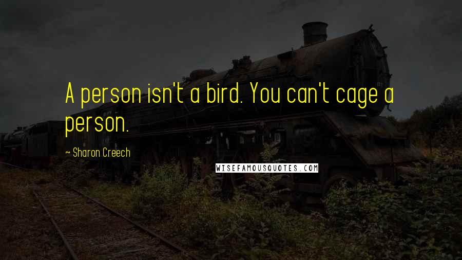 Sharon Creech Quotes: A person isn't a bird. You can't cage a person.