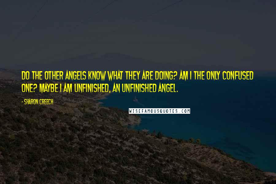 Sharon Creech Quotes: Do the other angels know what they are doing? Am I the only confused one? Maybe I am unfinished, an unfinished angel.