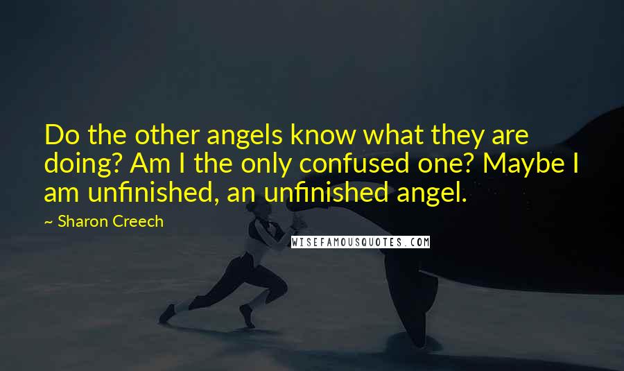 Sharon Creech Quotes: Do the other angels know what they are doing? Am I the only confused one? Maybe I am unfinished, an unfinished angel.