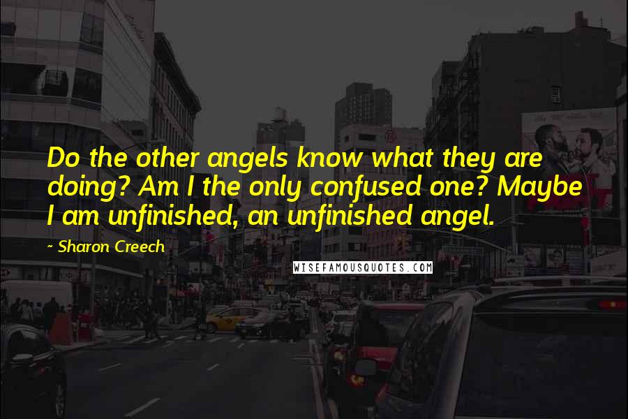 Sharon Creech Quotes: Do the other angels know what they are doing? Am I the only confused one? Maybe I am unfinished, an unfinished angel.