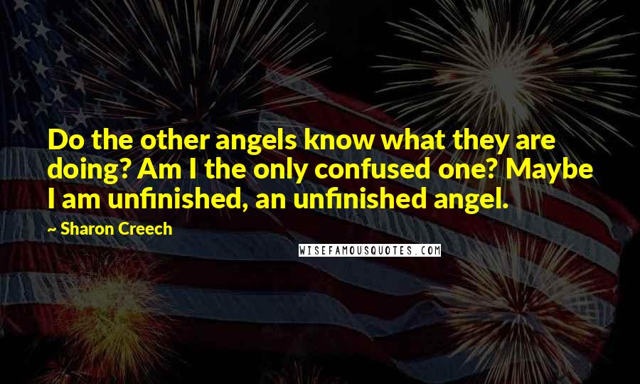 Sharon Creech Quotes: Do the other angels know what they are doing? Am I the only confused one? Maybe I am unfinished, an unfinished angel.