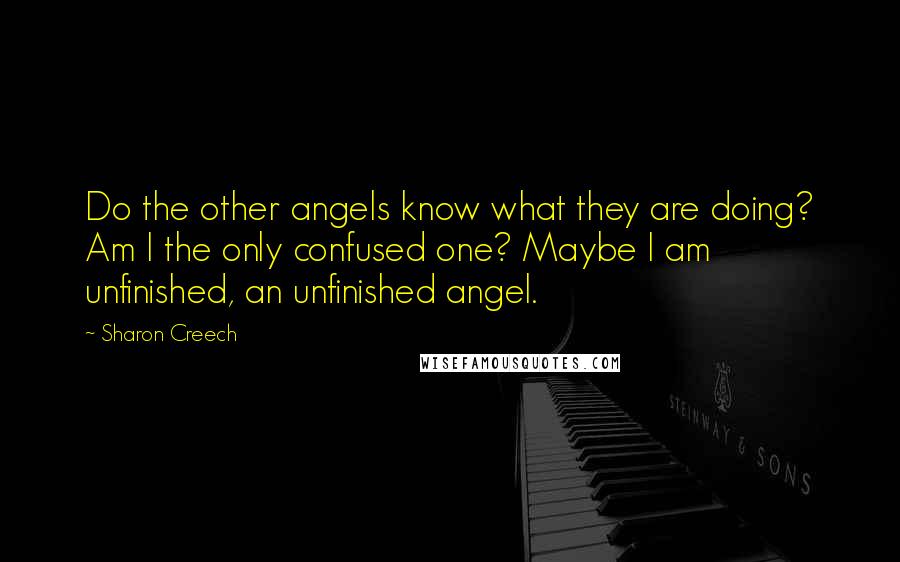 Sharon Creech Quotes: Do the other angels know what they are doing? Am I the only confused one? Maybe I am unfinished, an unfinished angel.