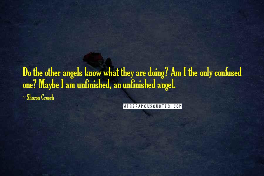 Sharon Creech Quotes: Do the other angels know what they are doing? Am I the only confused one? Maybe I am unfinished, an unfinished angel.