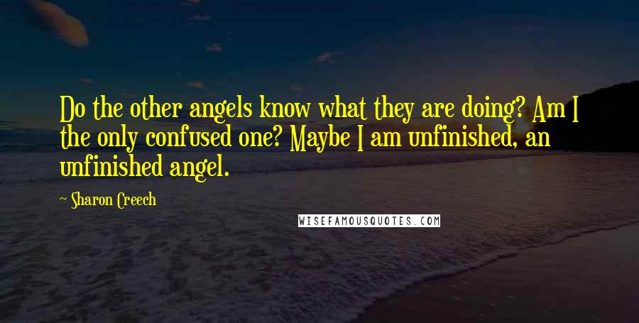 Sharon Creech Quotes: Do the other angels know what they are doing? Am I the only confused one? Maybe I am unfinished, an unfinished angel.