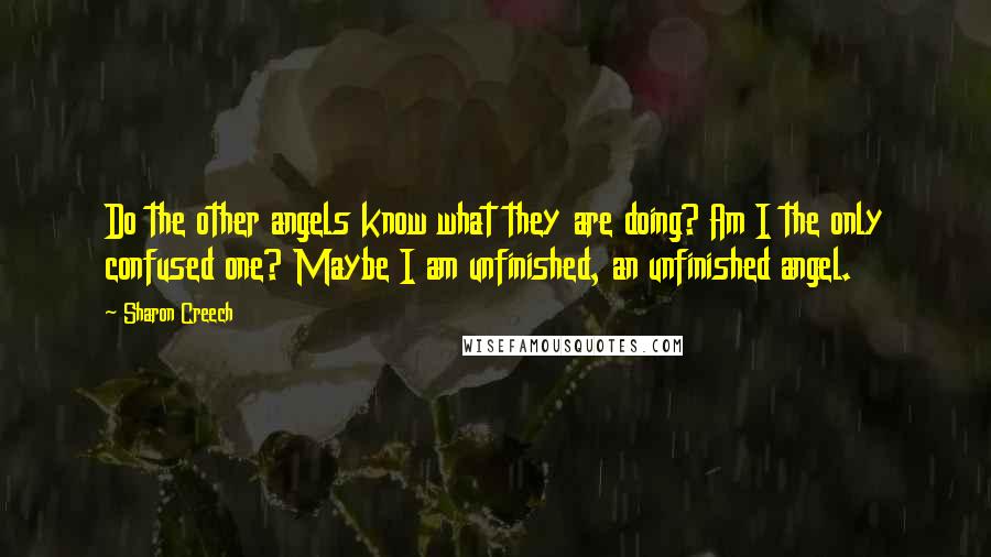 Sharon Creech Quotes: Do the other angels know what they are doing? Am I the only confused one? Maybe I am unfinished, an unfinished angel.