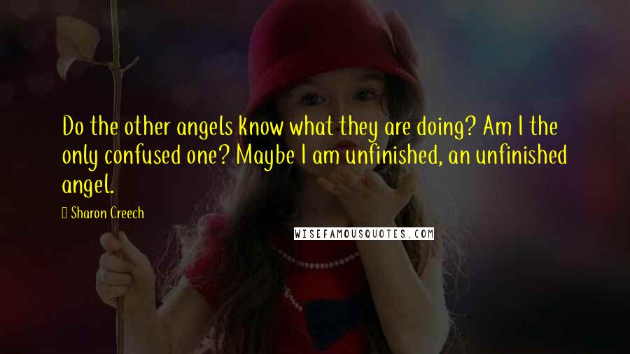 Sharon Creech Quotes: Do the other angels know what they are doing? Am I the only confused one? Maybe I am unfinished, an unfinished angel.