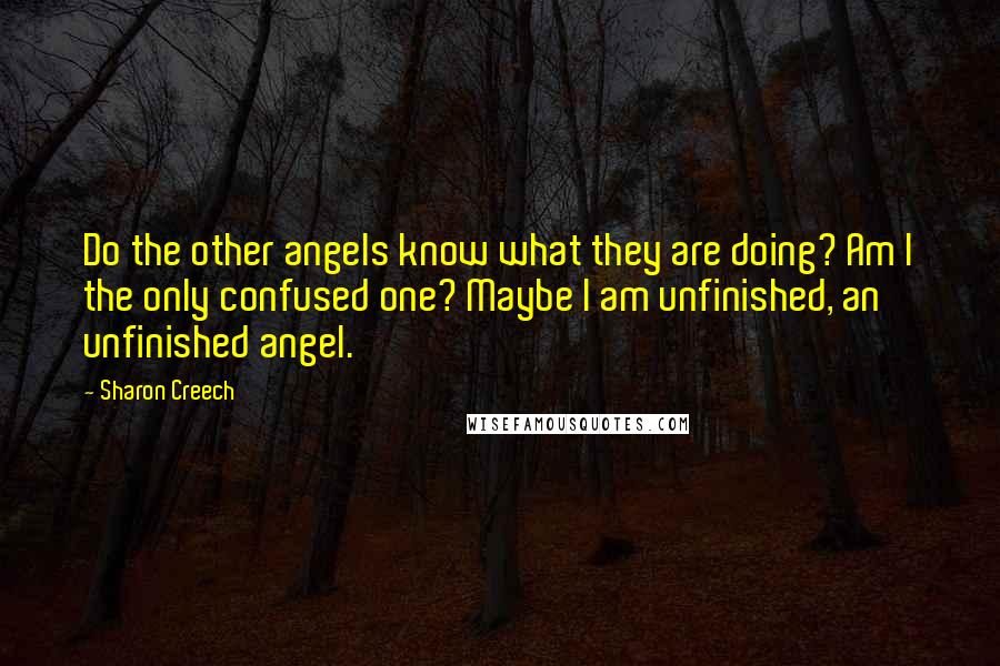 Sharon Creech Quotes: Do the other angels know what they are doing? Am I the only confused one? Maybe I am unfinished, an unfinished angel.