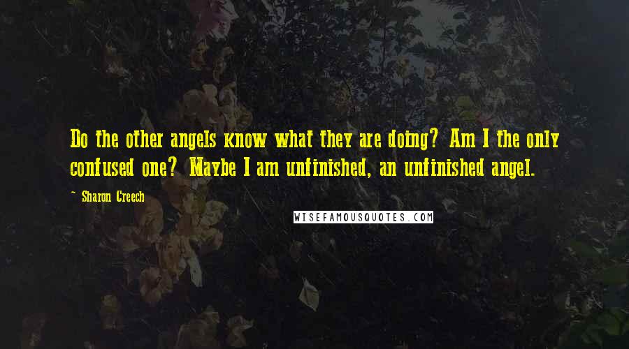 Sharon Creech Quotes: Do the other angels know what they are doing? Am I the only confused one? Maybe I am unfinished, an unfinished angel.