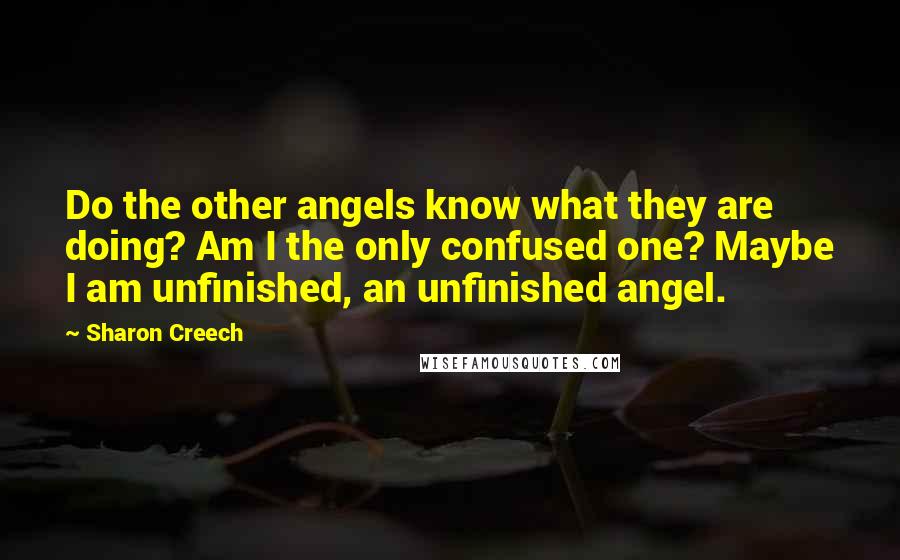 Sharon Creech Quotes: Do the other angels know what they are doing? Am I the only confused one? Maybe I am unfinished, an unfinished angel.