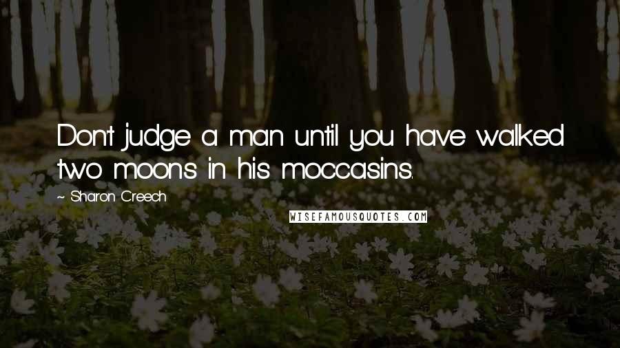 Sharon Creech Quotes: Don't judge a man until you have walked two moons in his moccasins.