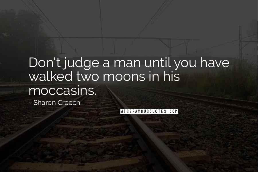 Sharon Creech Quotes: Don't judge a man until you have walked two moons in his moccasins.