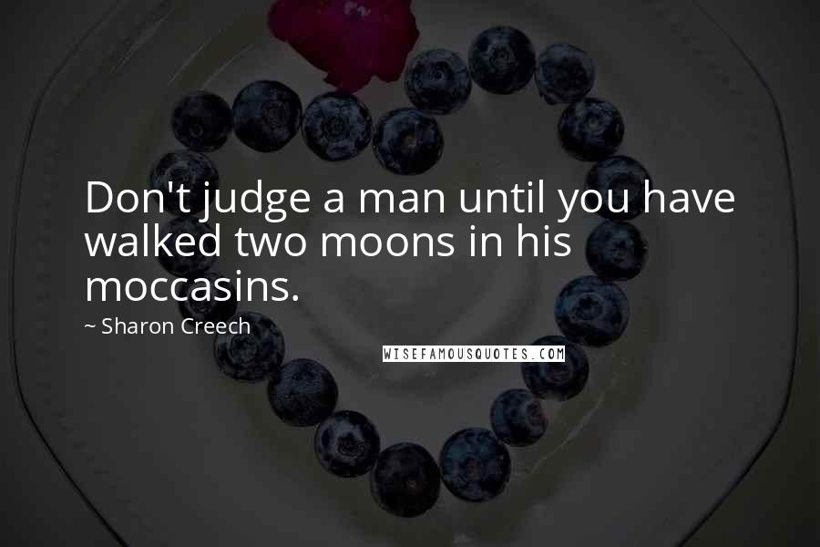 Sharon Creech Quotes: Don't judge a man until you have walked two moons in his moccasins.