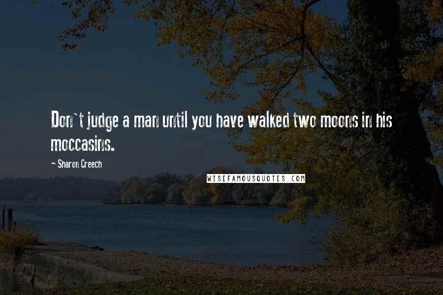 Sharon Creech Quotes: Don't judge a man until you have walked two moons in his moccasins.