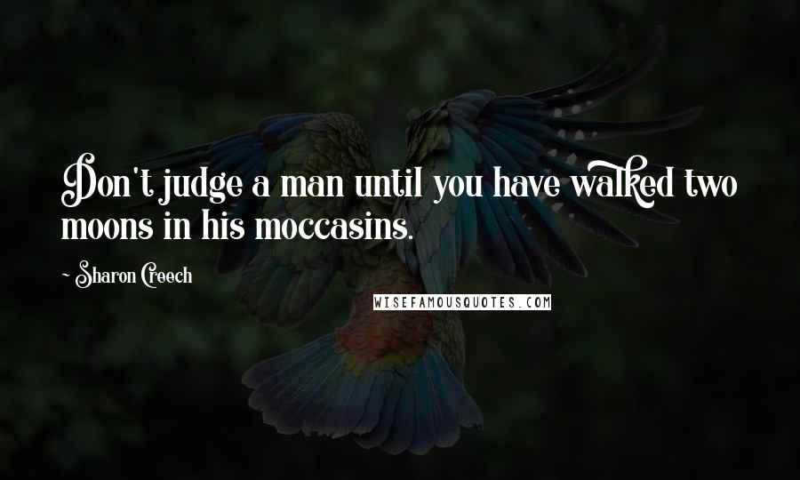 Sharon Creech Quotes: Don't judge a man until you have walked two moons in his moccasins.