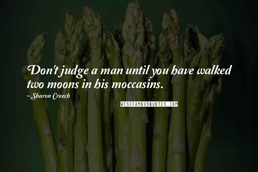 Sharon Creech Quotes: Don't judge a man until you have walked two moons in his moccasins.