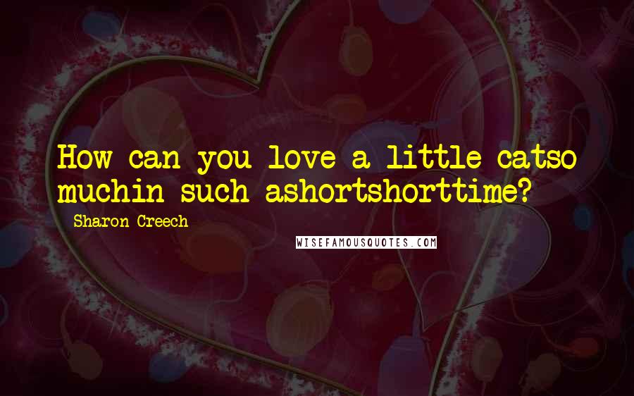 Sharon Creech Quotes: How can you love a little catso muchin such ashortshorttime?