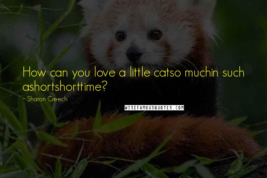 Sharon Creech Quotes: How can you love a little catso muchin such ashortshorttime?