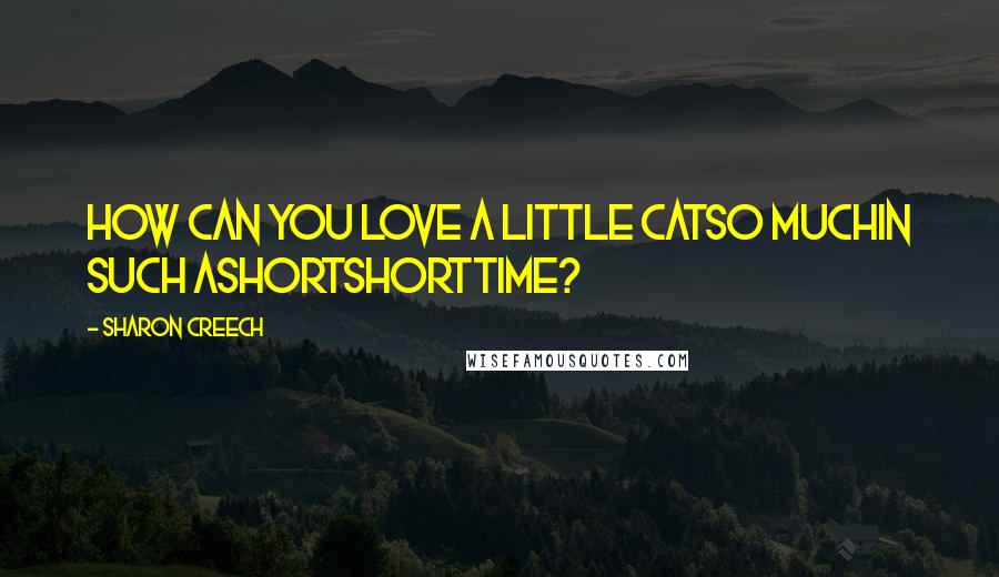 Sharon Creech Quotes: How can you love a little catso muchin such ashortshorttime?