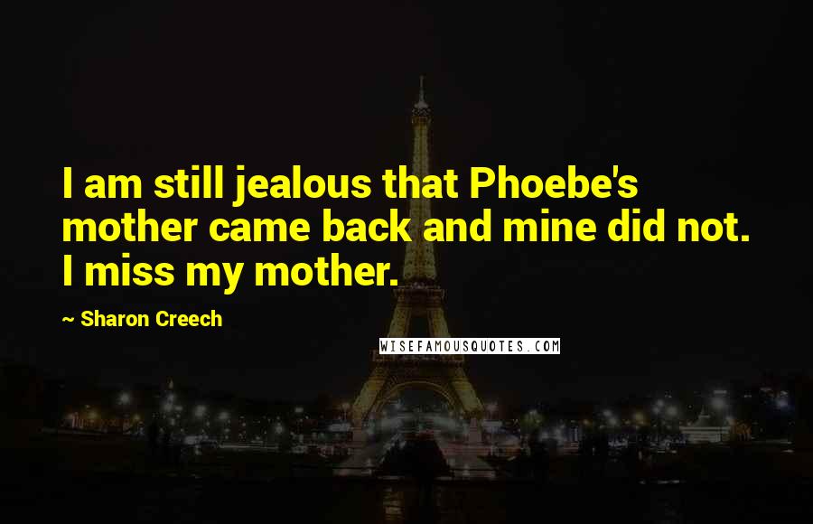 Sharon Creech Quotes: I am still jealous that Phoebe's mother came back and mine did not. I miss my mother.