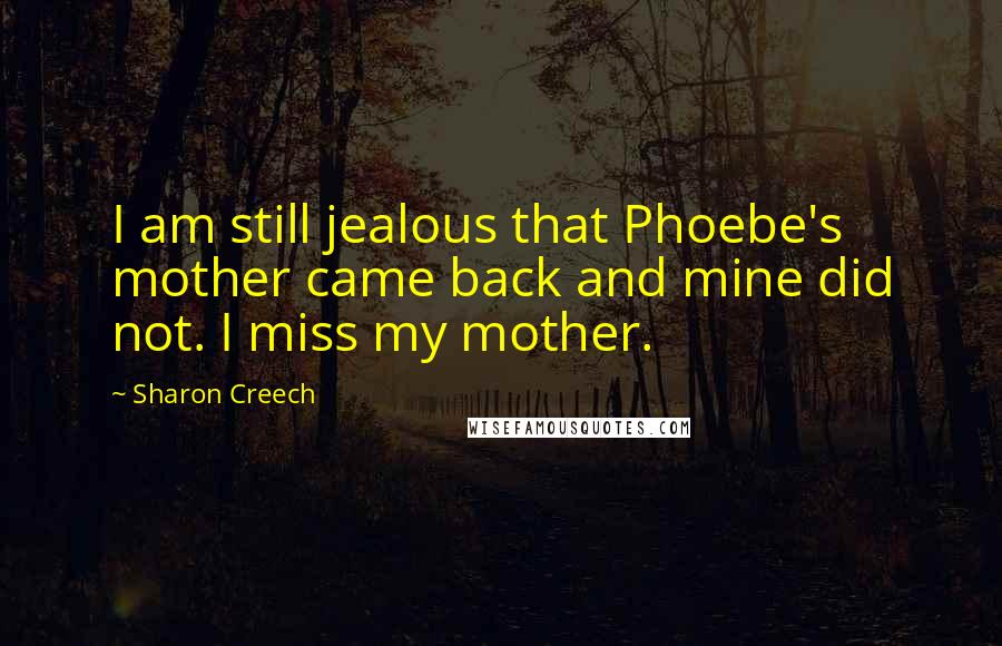 Sharon Creech Quotes: I am still jealous that Phoebe's mother came back and mine did not. I miss my mother.