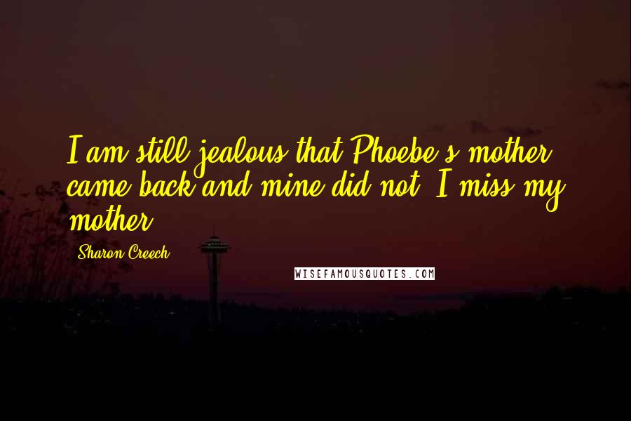 Sharon Creech Quotes: I am still jealous that Phoebe's mother came back and mine did not. I miss my mother.