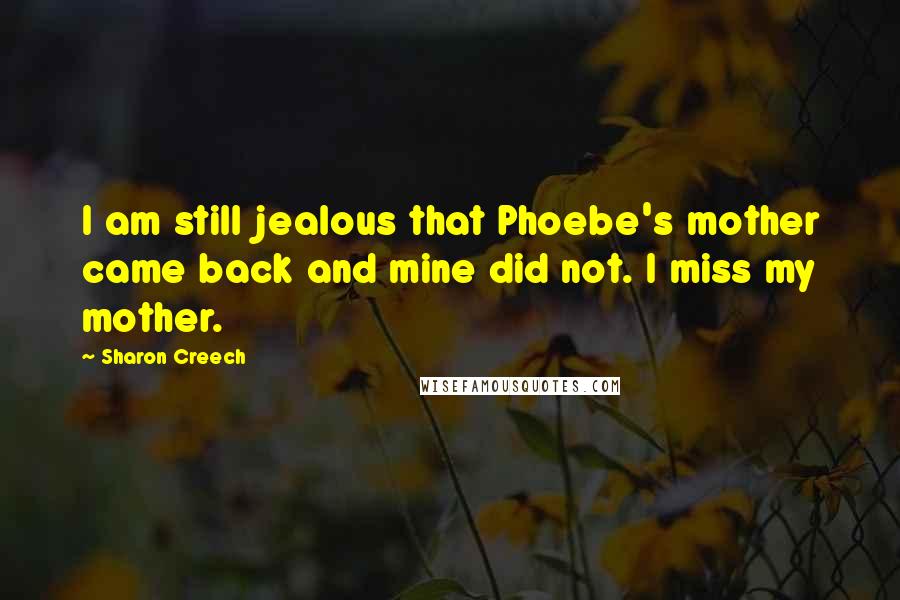 Sharon Creech Quotes: I am still jealous that Phoebe's mother came back and mine did not. I miss my mother.